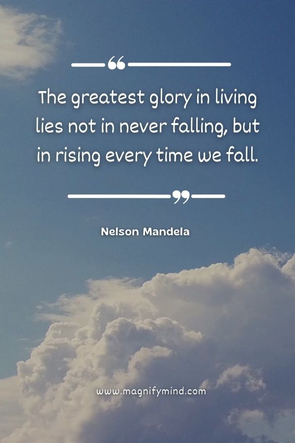 The greatest glory in living lies not in never falling, but in rising every time we fall