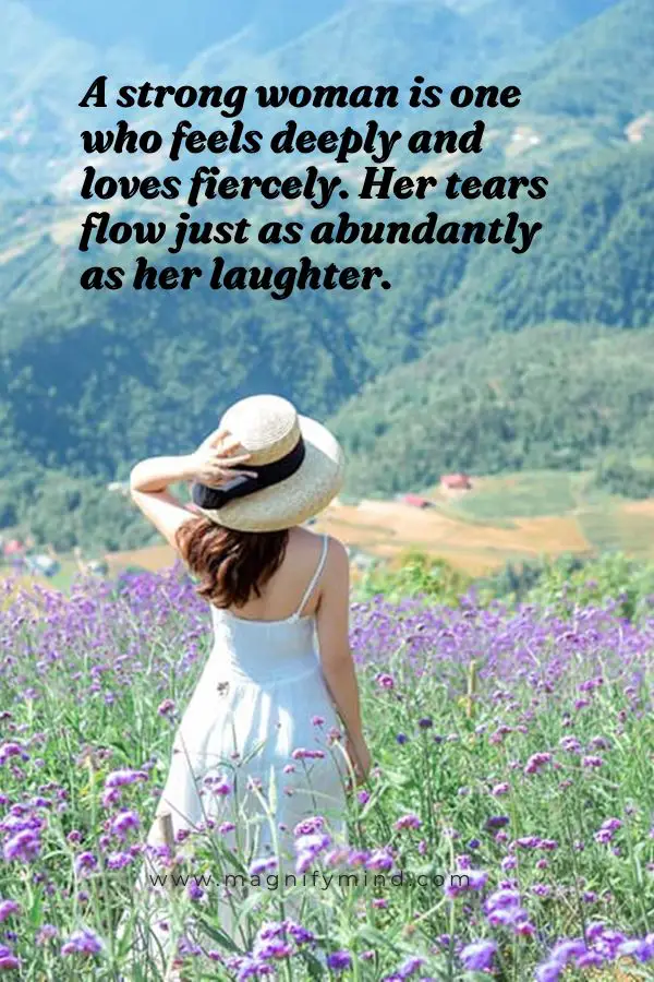 A strong woman is one who feels deeply and loves fiercely. Her tears flow just as abundantly as her laughter