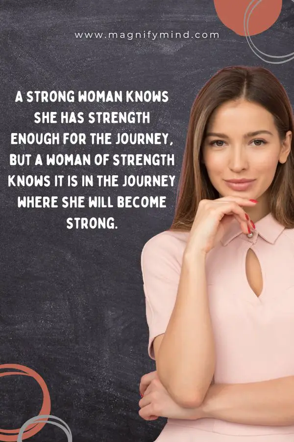A strong woman knows she has strength enough for the journey, but a woman of strength knows it is in the journey where she will become strong