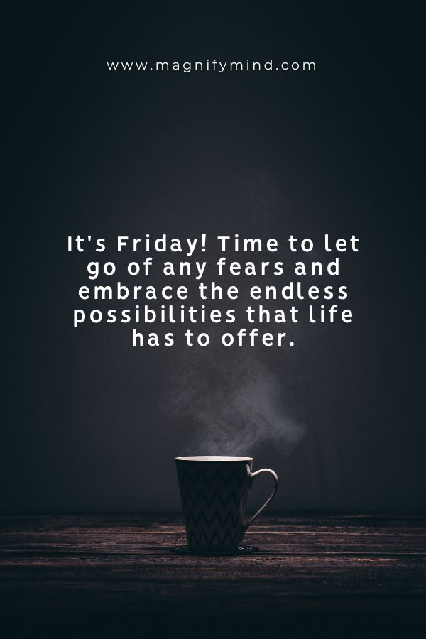 It's Friday! Time to let go of any fears and embrace the endless possibilities that life has to offer
