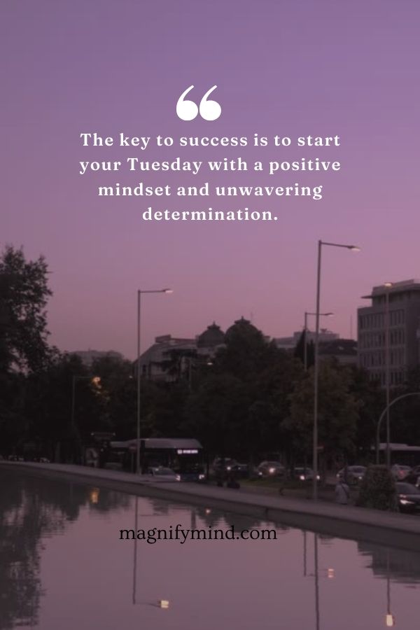 The key to success is to start your Tuesday with a positive mindset and unwavering determination
