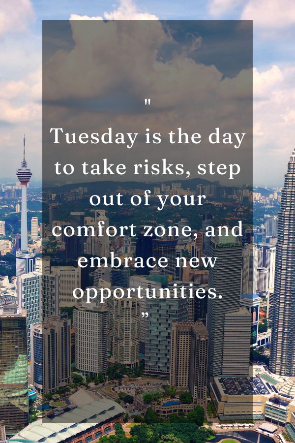 Tuesday is the day to take risks, step out of your comfort zone, and embrace new opportunities