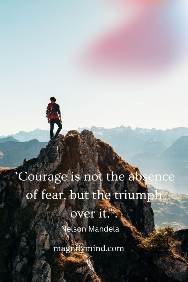 Courage is not the absence of fear, but the triumph over it