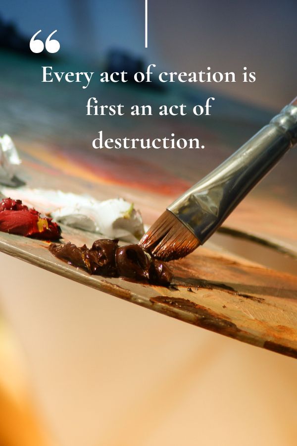 Every act of creation is first an act of destruction