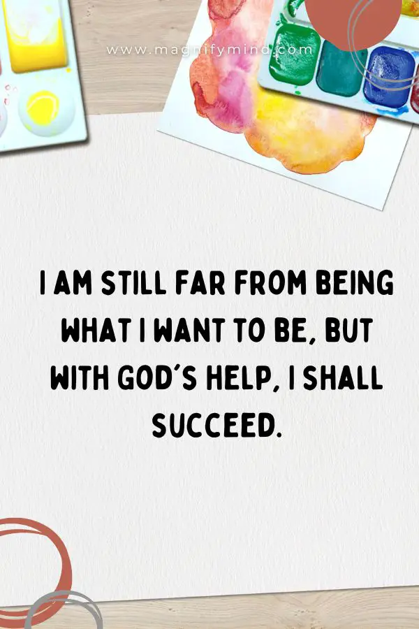 I am still far from being what I want to be, but with God's help, I shall succeed.