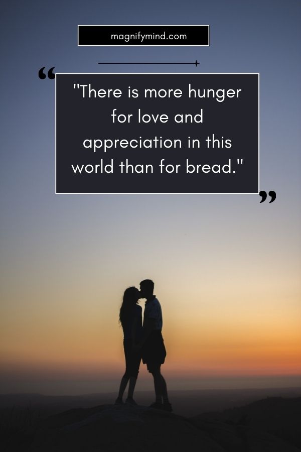There is more hunger for love and appreciation in this world than for bread