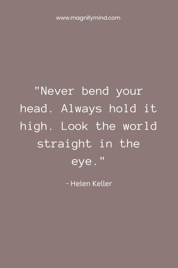 Never bend your head. Always hold it high. Look the world straight in the eye