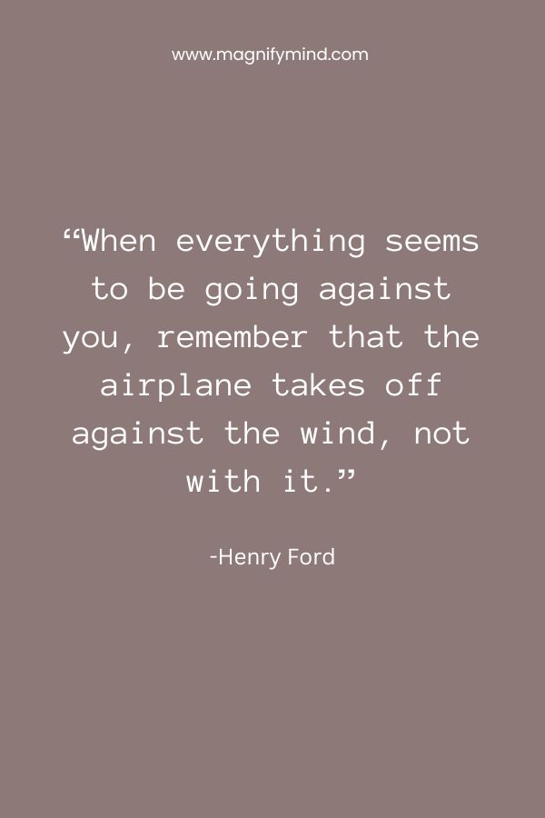 When everything seems to be going against you, remember that the airplane takes off against the wind, not with it