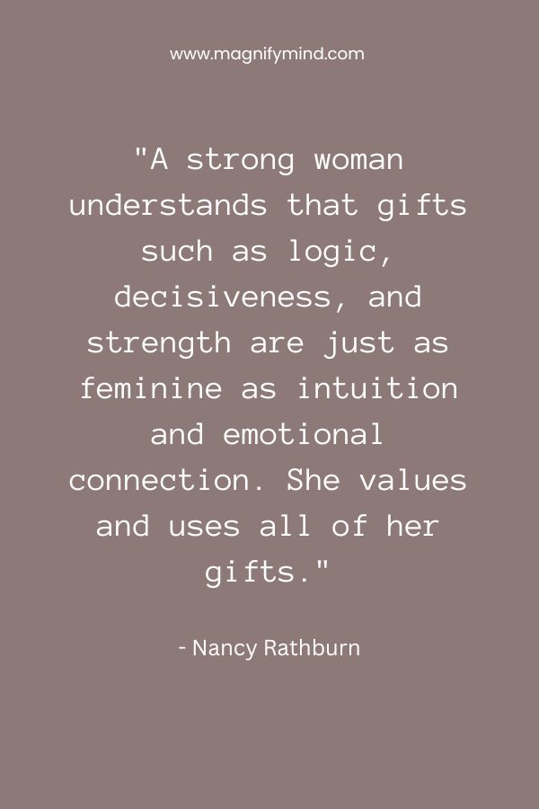 A strong woman understands that gifts such as logic, decisiveness, and strength are just as feminine as intuition and emotional connection. She values and uses all of her gifts
