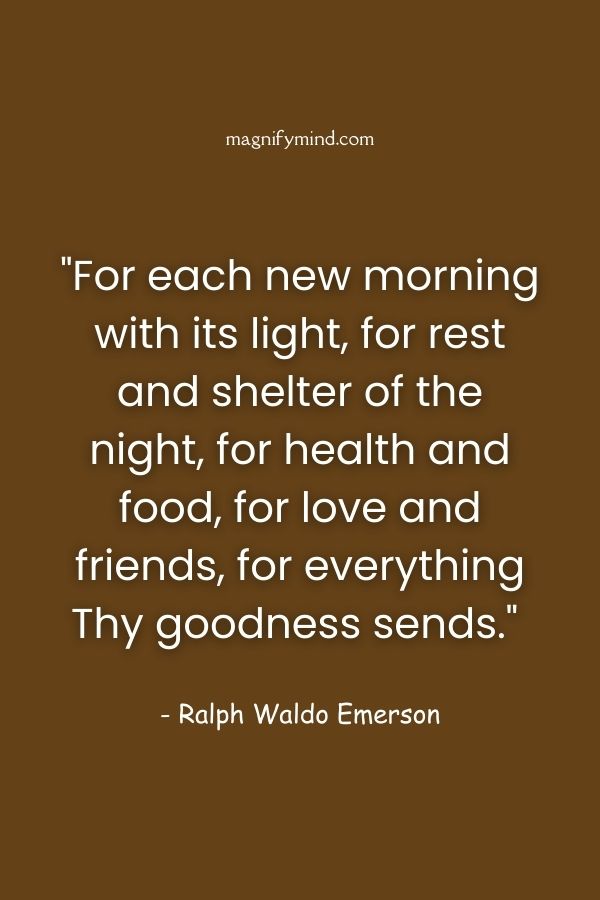 For each new morning with its light, for rest and shelter of the night, for health and food, for love and friends, for everything Thy goodness sends