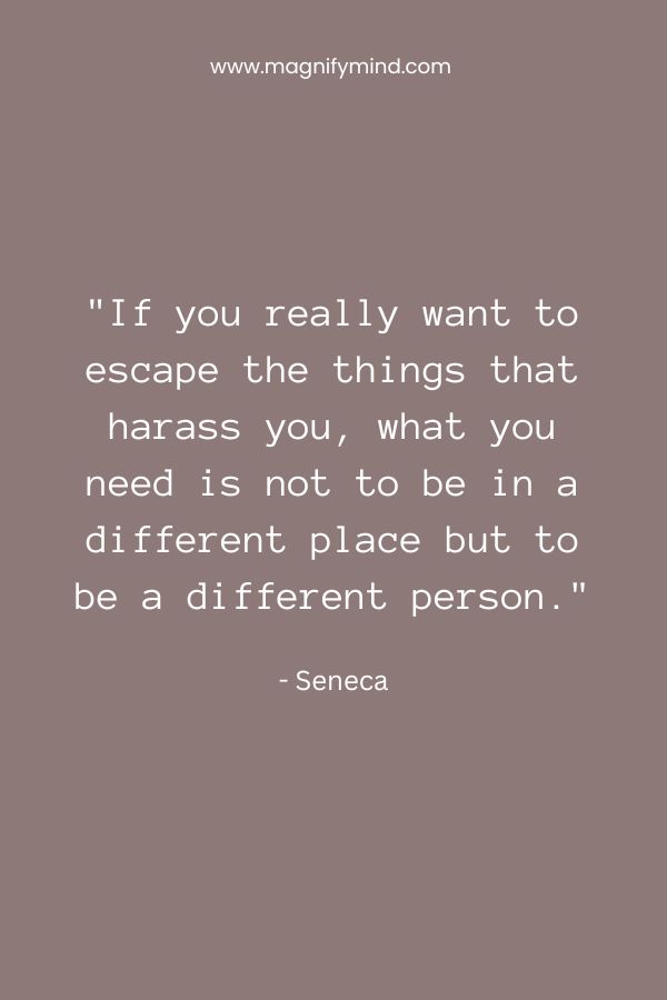 If you really want to escape the things that harass you, what you need is not to be in a different place but to be a different person