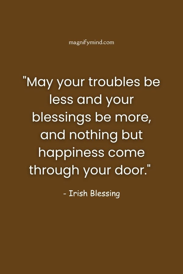May your troubles be less and your blessings be more, and nothing but happiness come through your door
