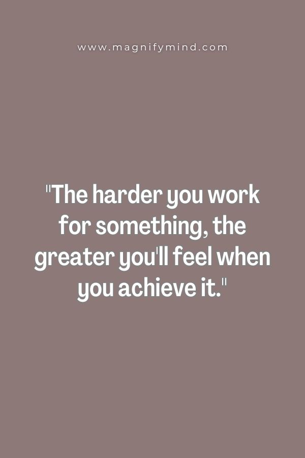 The harder you work for something, the greater you'll feel when you achieve it