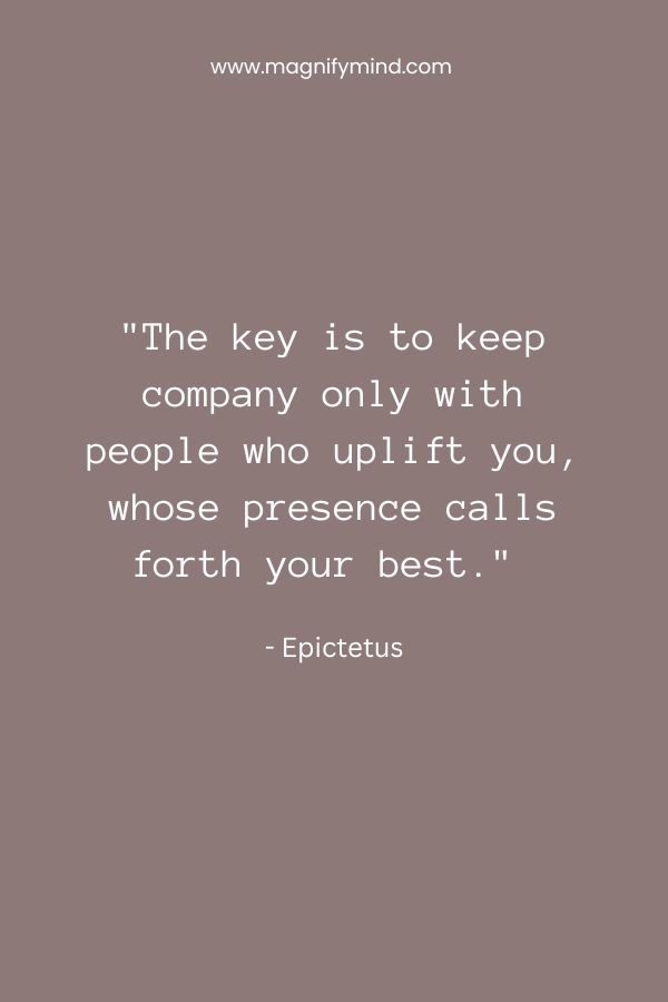 The key is to keep company only with people who uplift you, whose presence calls forth your best