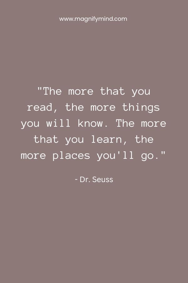 The more that you read, the more things you will know. The more that you learn, the more places you'll go