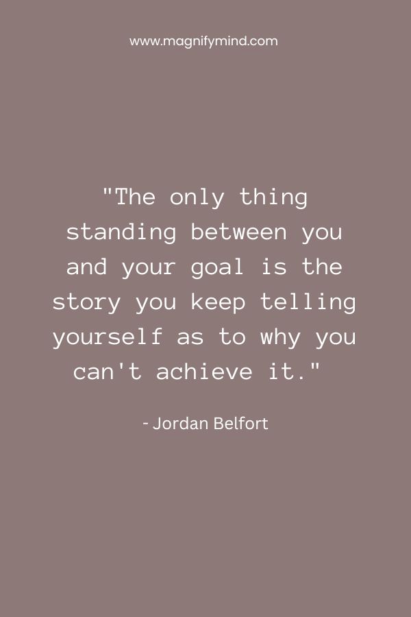 The only thing standing between you and your goal is the story you keep telling yourself as to why you can't achieve it