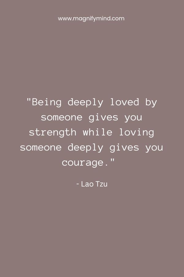 Being deeply loved by someone gives you strength while loving someone deeply gives you courage