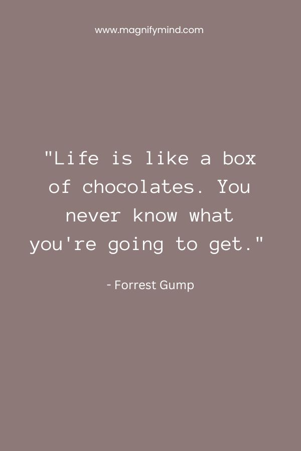 Life is like a box of chocolates. You never know what you're going to get