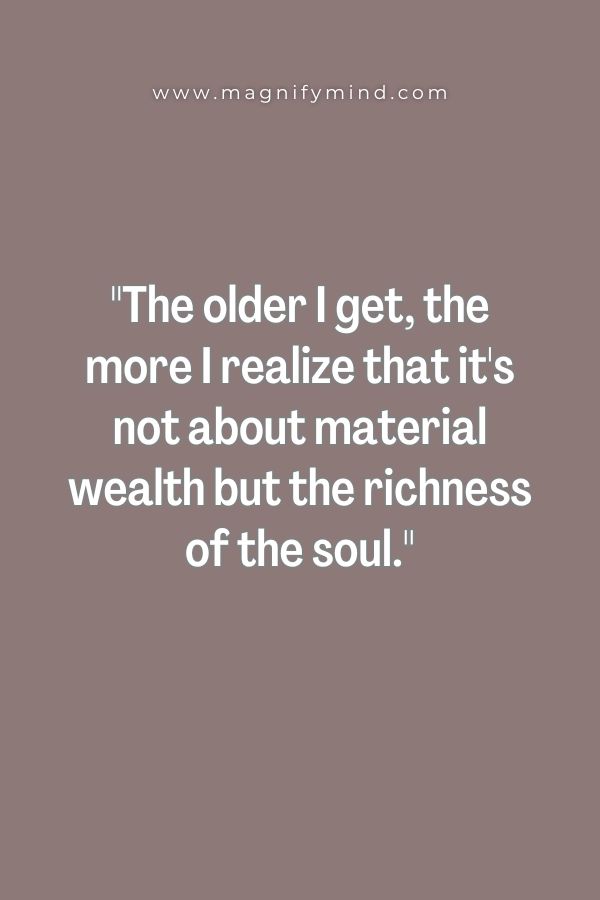 The older I get, the more I realize that it's not about material wealth but the richness of the soul