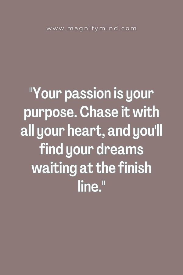 Your passion is your purpose. Chase it with all your heart, and you'll find your dreams waiting at the finish line