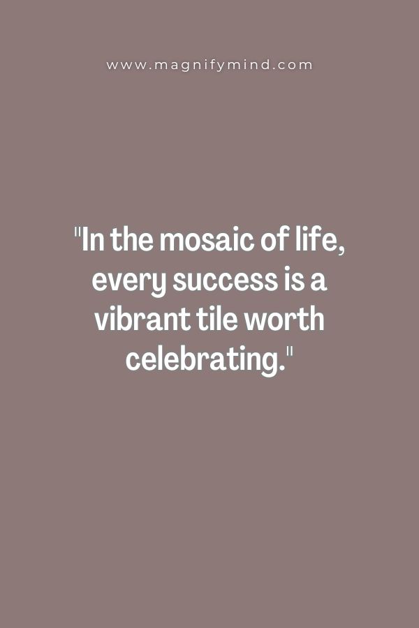 In the mosaic of life, every success is a vibrant tile worth celebrating
