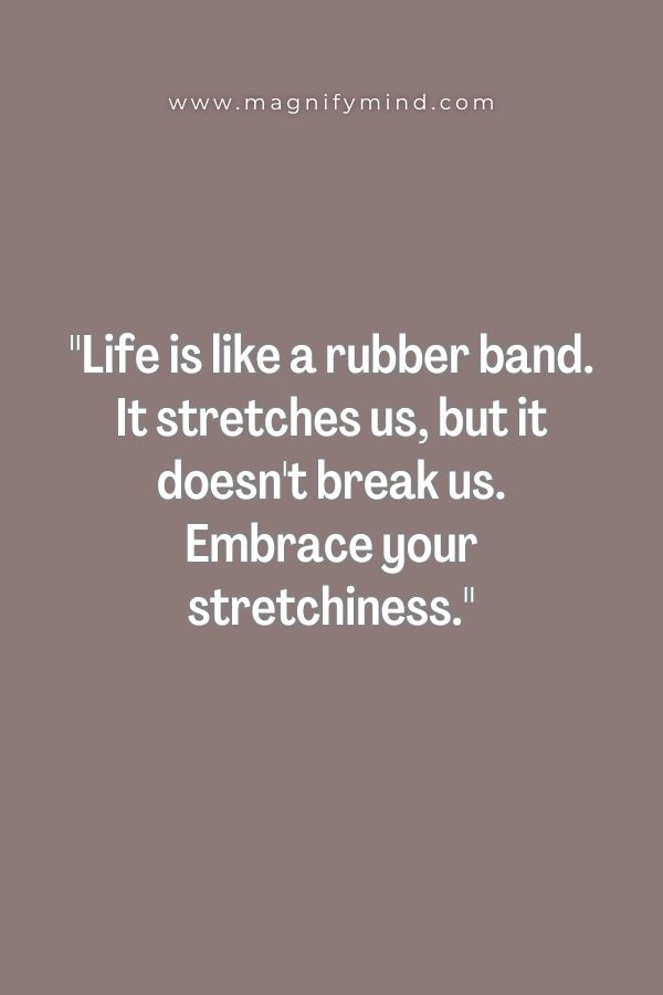 Life is like a rubber band. It stretches us, but it doesn't break us. Embrace your stretchiness