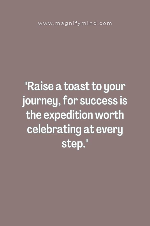 Raise a toast to your journey, for success is the expedition worth celebrating at every step