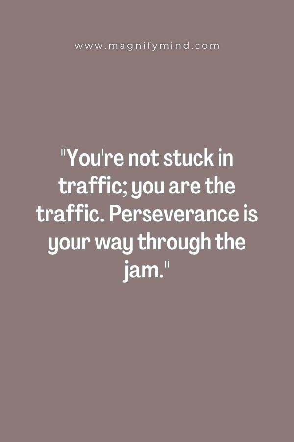 You're not stuck in traffic; you are the traffic. Perseverance is your way through the jam