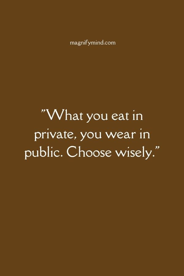 What you eat in private, you wear in public. Choose wisely