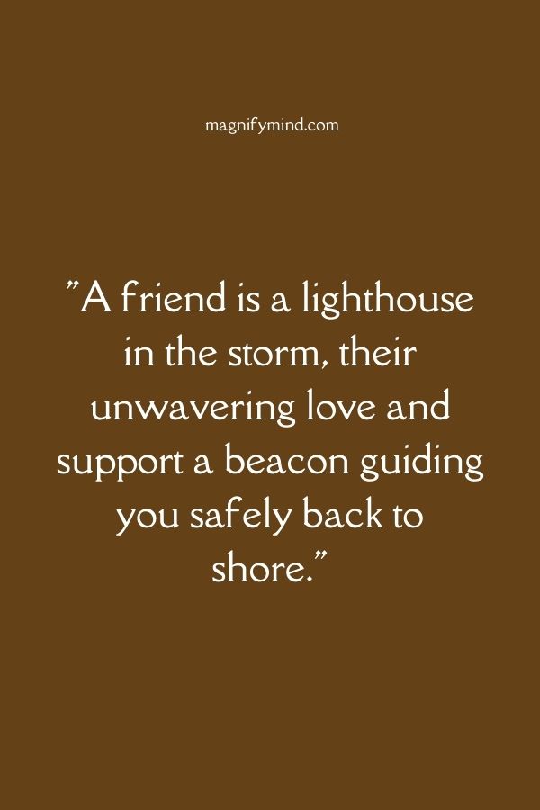 A friend is a lighthouse in the storm, their unwavering love and support a beacon guiding you safely back to shore