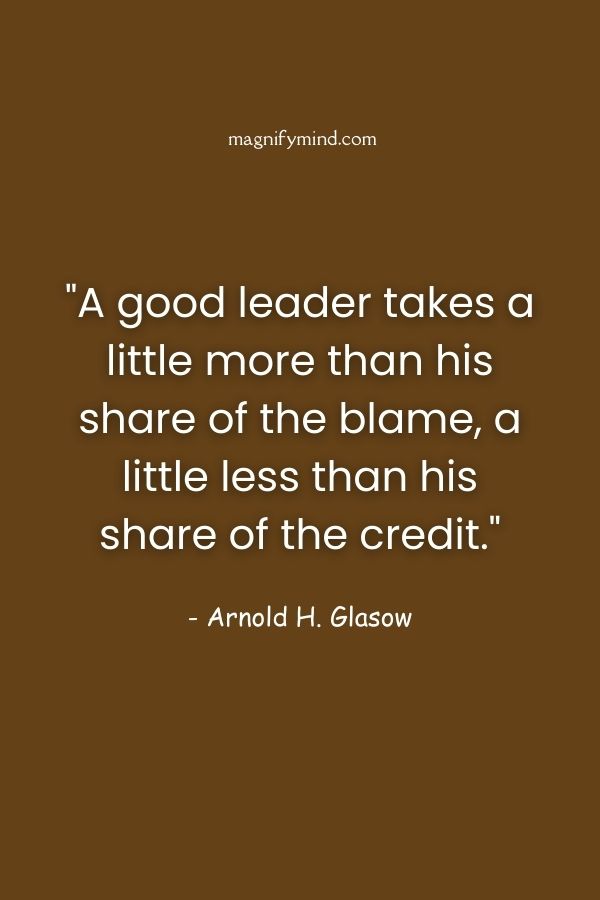 A good leader takes a little more than his share of the blame, a little less than his share of the credit