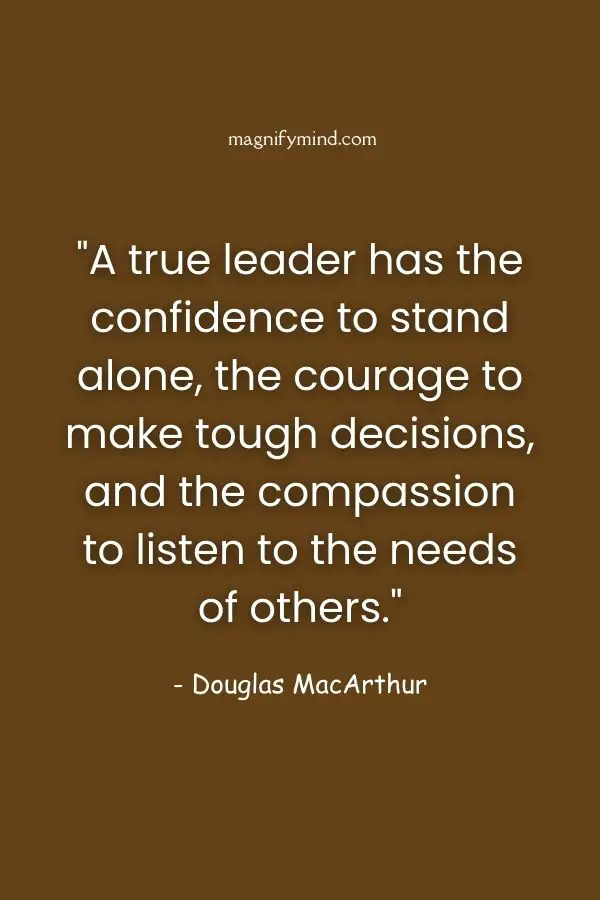 A true leader has the confidence to stand alone, the courage to make tough decisions, and the compassion to listen to the needs of others