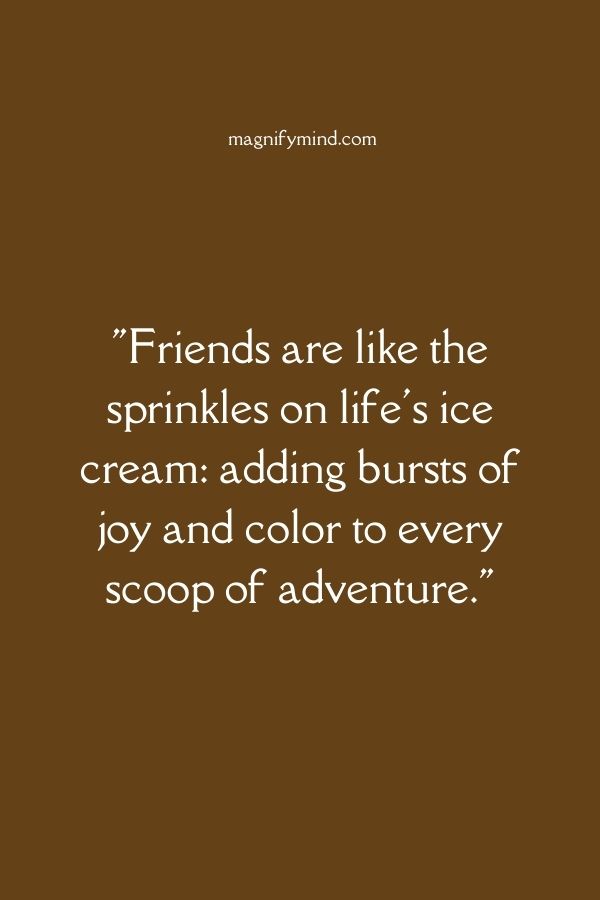 Friends are like the sprinkles on life's ice cream- adding bursts of joy and color to every scoop of adventure