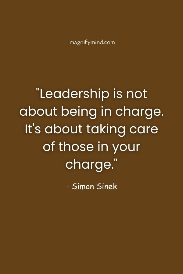 Leadership is not about being in charge. It's about taking care of those in your charge