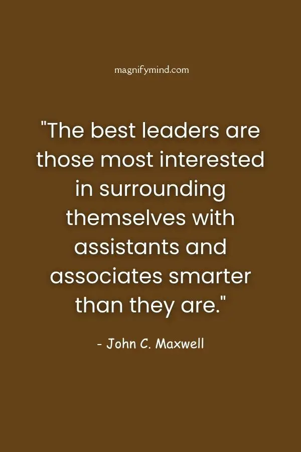 The best leaders are those most interested in surrounding themselves with assistants and associates smarter than they are