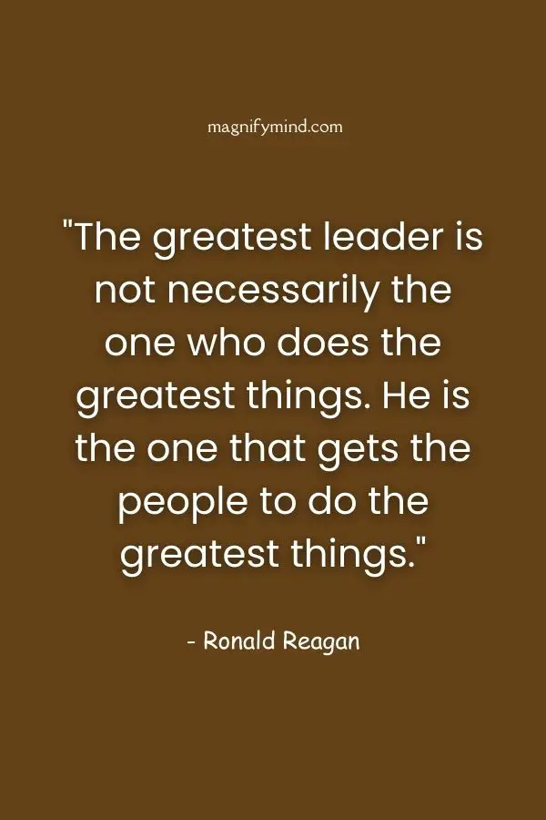 The greatest leader is not necessarily the one who does the greatest things. He is the one that gets the people to do the greatest things